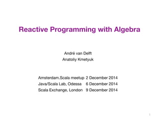 1 
Reactive Programming with Algebra 
André van Delft 
Anatoliy Kmetyuk 
Amsterdam.Scala meetup 2 December 2014 
Java/Scala Lab, Odessa 6 December 2014 
Scala Exchange, London 9 December 2014 
 
