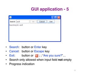 GUI application - 5 
• Search: button or Enter key 
• Cancel: button or Escape key 
• Exit: button or ; ; “Are you sure?”… 
• Search only allowed when input field not empty 
• Progress indication 
15 
 