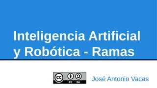 Inteligencia Artificial 
y Robótica - Ramas 
José Antonio Vacas 
 