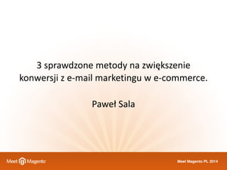 3 
sprawdzone 
metody 
na 
zwiększenie 
konwersji 
z 
e-­‐mail 
marketingu 
w 
e-­‐commerce. 
Meet Magento PL 2014 
Paweł 
Sala 
 