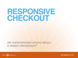 RESPONSIVE 
CHECKOUT 
Jak zoptymalizować proces zakupu 
w sklepie internetowym? 
Meet Magento PL 2014 
 