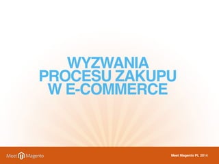 WYZWANIA 
PROCESU ZAKUPU 
W E-COMMERCE 
Meet Magento PL 2014 
 