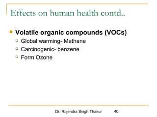 Effects on human health contd.. 
 Volatile organic compounds (VOCs) 
 Global warming- Methane 
 Carcinogenic- benzene 
 Form Ozone 
Dr. Rajendra Singh Thakur 40 
 
