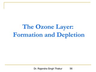 The Ozone Layer: 
Formation and Depletion 
Dr. Rajendra Singh Thakur 56 
 