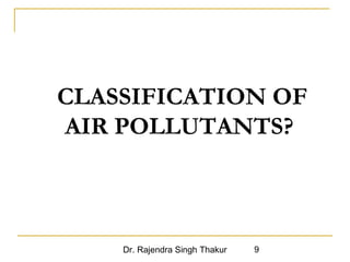 CLASSIFICATION OF 
AIR POLLUTANTS? 
Dr. Rajendra Singh Thakur 9 
 