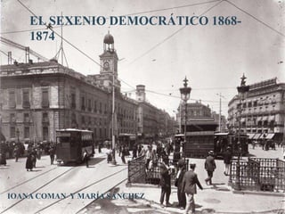 EL SEXENIO DEMOCRÁTICO 1868- 
1874 
IOANA COMAN Y MARÍA SÁNCHEZ 
 