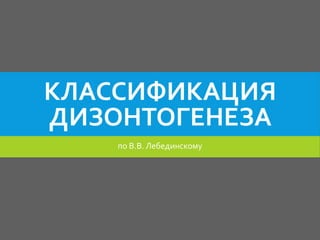 КЛАССИФИКАЦИЯ 
ДИЗОНТОГЕНЕЗА 
по В.В. Лебединскому 
 