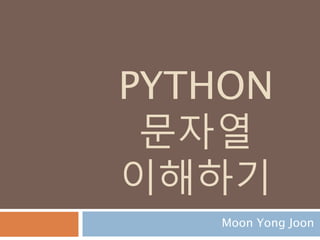 PYTHON
문자열
이해하기
Moon Yong Joon
 