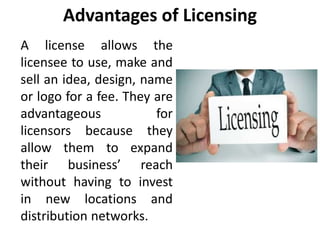 Advantages of Licensing 
A license allows the 
licensee to use, make and 
sell an idea, design, name 
or logo for a fee. T...