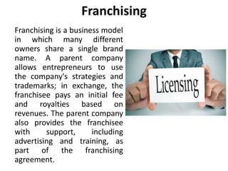Franchising 
Franchising is a business model 
in which many different 
owners share a single brand 
name. A parent company...