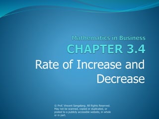 Rate of Increase and
Decrease
© Prof. Vincent Sangalang. All Rights Reserved.
May not be scanned, copied or duplicated, or
posted to a publicly accessible website, in whole
or in part.
 