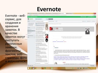 Evernote
Evernote - веб-
сервис, для
создания и
хранения
заметок. В
качестве
заметок могут
выступать
рукописные
заметки,
фрагменты
текстов, веб-
страницы, фото
и аудиозаписи.
 