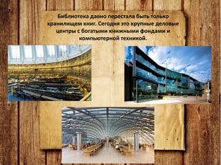 Библиотека давно перестала быть только
хранилищем книг. Сегодня это крупные деловые
центры с богатыми книжными фондами и
компьютерной техникой.
 