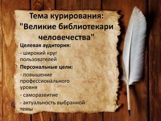 Тема курирования:
"Великие библиотекари
человечества"
Целевая аудитория:
- широкий круг
пользователей
Персональные цели:
- повышение
профессионального
уровня
- саморазвитие
- актуальность выбранной
темы
 