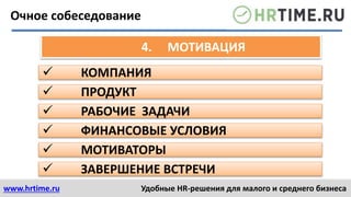 www.hrtime.ru Удобные HR-решения для малого и среднего бизнеса
4. МОТИВАЦИЯ
 КОМПАНИЯ
 ПРОДУКТ
 РАБОЧИЕ ЗАДАЧИ
 ФИНАНСОВЫЕ УСЛОВИЯ
 МОТИВАТОРЫ
 ЗАВЕРШЕНИЕ ВСТРЕЧИ
Очное собеседование
 