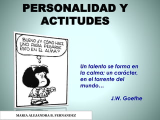 PERSONALIDAD Y
ACTITUDES
Un talento se forma en
la calma; un carácter,
en el torrente del
mundo…
J.W. Goethe
MARIA ALEJANDRA B. FERNANDEZ
 