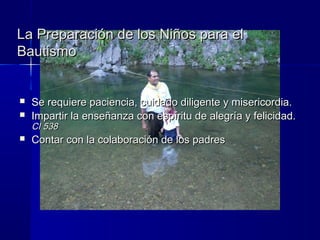 La Preparación de los Niños para elLa Preparación de los Niños para el
BautismoBautismo
 Se requiere paciencia, cuidado diligente y misericordia.Se requiere paciencia, cuidado diligente y misericordia.
 Impartir la enseñanza con espíritu de alegría y felicidad.Impartir la enseñanza con espíritu de alegría y felicidad.
CI 538CI 538
 Contar con la colaboración de los padresContar con la colaboración de los padres
 