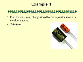 Example 1
• Find the maximum charge stored by the capacitor shown in
the figure above.
• Solution:
 