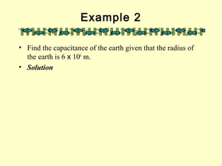 Example 2
• Find the capacitance of the earth given that the radius of
the earth is 6 x 106
m.
• Solution
 