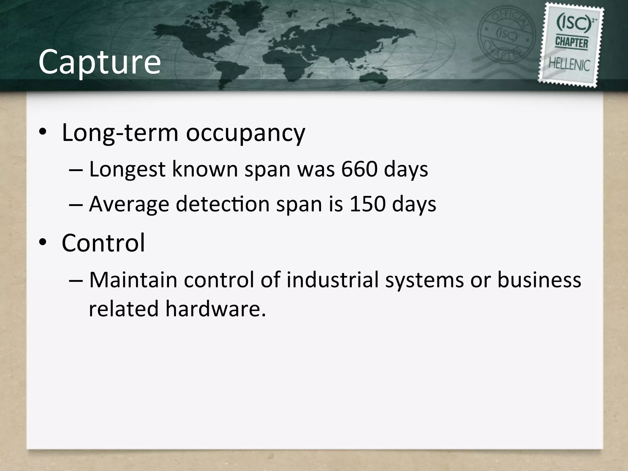 Capture	
  
•  Long-­‐term	
  occupancy	
  
– Longest	
  known	
  span	
  was	
  660	
  days	
  
– Average	
  detecQon	
  span	
  is	
  150	
  days	
  
•  Control	
  
– Maintain	
  control	
  of	
  industrial	
  systems	
  or	
  business	
  
related	
  hardware.	
  
	
  
 