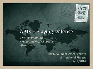 APTs	
  –	
  Playing	
  Defense	
  
The	
  New	
  Era	
  of	
  Cyber	
  Security	
  	
  
University	
  of	
  Piraeus	
  	
  
8/12/2014	
  
Christos	
  Ventouris	
  
cventouris@isc2-­‐chapter.gr	
  
@clechuck	
  
 