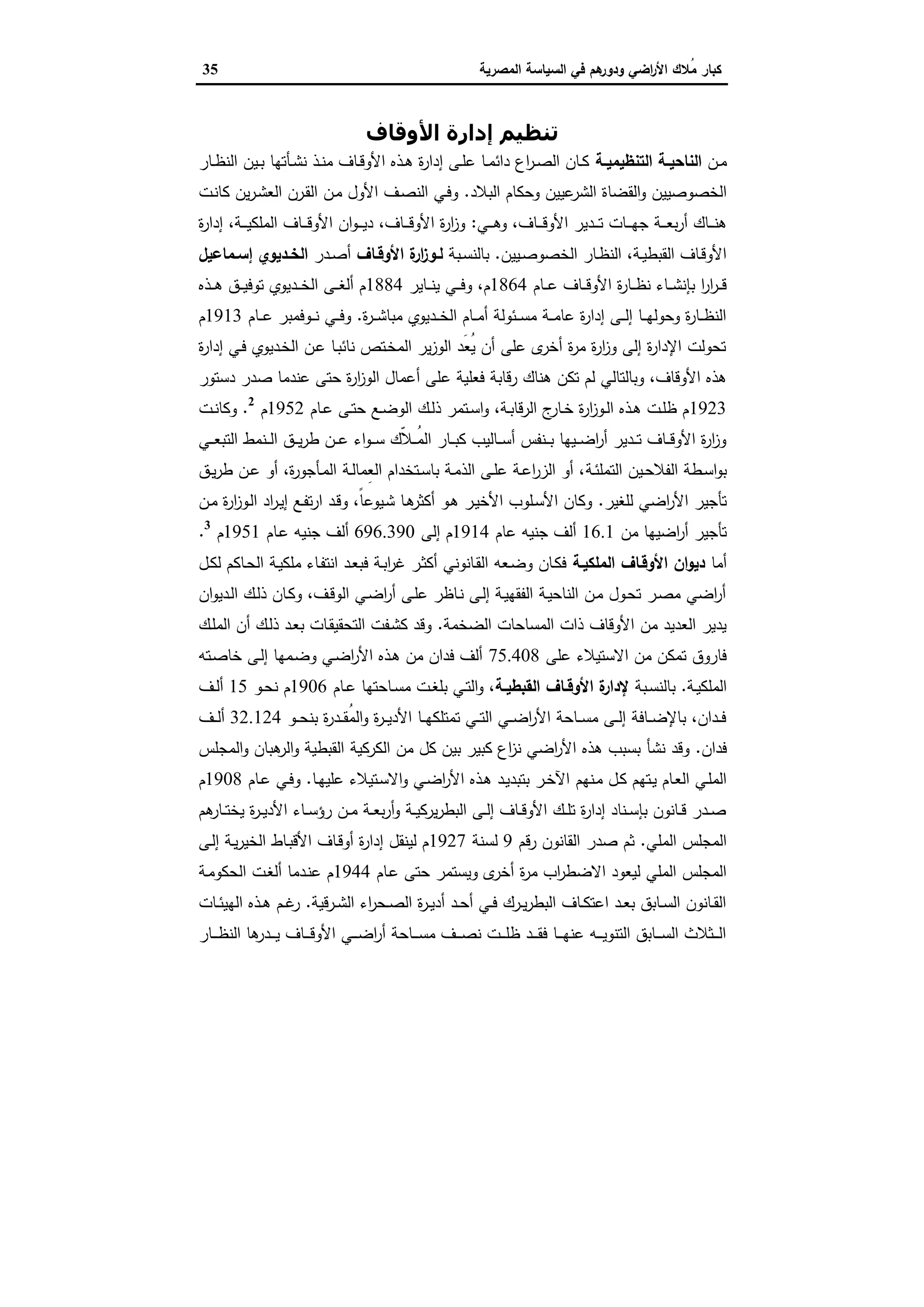 ‫اﻟﺳﯾﺎﺳﺔ‬ ‫ﻓﻲ‬ ‫ﻫم‬‫ودور‬ ‫اﺿﻲ‬‫ر‬‫اﻷ‬ ‫ُﻼك‬‫ﻣ‬ ‫ﻛﺑﺎر‬‫اﻟﻣﺻرﯾﺔ‬35
‫اﻷوﻗﺎف‬ ‫إدارة‬ ‫ﺗﻨﻈﯿﻢ‬
‫ـن‬‫ـ‬‫ﻣ‬‫ـﺔ‬‫ـ‬‫اﻟﺗﻧظﯾﻣﯾ‬ ‫ـﺔ‬‫ـ‬‫اﻟﻧﺎﺣﯾ‬‫ـﺎر‬‫ـ‬‫ظ‬‫اﻟﻧ‬ ‫ـﯾن‬‫ـ‬‫ﺑ‬ ‫ـﺄﺗﻬﺎ‬‫ـ‬‫ﺷ‬‫ﻧ‬ ‫ـذ‬‫ـ‬‫ﻧ‬‫ﻣ‬ ‫ـﺎف‬‫ـ‬‫ﻗ‬‫اﻷو‬ ‫ـذﻩ‬‫ـ‬‫ﻫ‬ ‫ة‬‫ر‬‫إدا‬ ‫ـﻰ‬‫ـ‬‫ﻠ‬‫ﻋ‬ ‫ـﺎ‬‫ـ‬‫ﻣ‬‫داﺋ‬ ‫اع‬‫ر‬‫ـ‬‫ـ‬‫ﺻ‬‫اﻟ‬ ‫ـﺎن‬‫ـ‬‫ﻛ‬
‫اﻟﻘ‬‫و‬ ‫اﻟﺧﺻوﺻﯾﯾن‬‫اﻟﺑﻼد‬ ‫وﺣﻛﺎم‬ ‫ﻋﯾﯾن‬‫اﻟﺷر‬ ‫ﺿﺎة‬.‫ـت‬‫ﻧ‬‫ﻛﺎ‬ ‫ﯾن‬‫ر‬‫ـ‬‫ﺷ‬‫اﻟﻌ‬ ‫ـرن‬‫ﻘ‬‫اﻟ‬ ‫ـن‬‫ﻣ‬ ‫اﻷول‬ ‫ـف‬‫ﺻ‬‫اﻟﻧ‬ ‫ـﻲ‬‫ﻓ‬‫و‬
‫ـﻲ‬‫ـ‬‫ـ‬‫ـ‬‫ﻫ‬‫و‬ ،‫ـﺎف‬‫ـ‬‫ـ‬‫ـ‬‫ﻗ‬‫اﻷو‬ ‫ـدﯾر‬‫ـ‬‫ـ‬‫ـ‬‫ﺗ‬ ‫ـﺎت‬‫ـ‬‫ـ‬‫ـ‬‫ﻬ‬‫ﺟ‬ ‫ـﺔ‬‫ـ‬‫ـ‬‫ـ‬‫ﻌ‬‫ﺑ‬‫ر‬‫أ‬ ‫ـﺎك‬‫ـ‬‫ـ‬‫ـ‬‫ﻧ‬‫ﻫ‬:‫ة‬‫ر‬‫إدا‬ ،‫ـﺔ‬‫ـ‬‫ـ‬‫ـ‬‫ﯾ‬‫اﻟﻣﻠﻛ‬ ‫ـﺎف‬‫ـ‬‫ـ‬‫ـ‬‫ﻗ‬‫اﻷو‬ ‫ان‬‫و‬‫ـ‬‫ـ‬‫ـ‬‫ـ‬‫ﯾ‬‫د‬ ،‫ـﺎف‬‫ـ‬‫ـ‬‫ـ‬‫ﻗ‬‫اﻷو‬ ‫ة‬‫ر‬‫ا‬‫ز‬‫و‬
‫ـﯾﯾن‬‫ـ‬‫ﺻ‬‫اﻟﺧﺻو‬ ‫ـﺎر‬‫ـ‬‫ظ‬‫اﻟﻧ‬ ،‫ـﺔ‬‫ـ‬‫ﯾ‬‫اﻟﻘﺑط‬ ‫ـﺎف‬‫ـ‬‫ﻗ‬‫اﻷو‬.‫ـﺑﺔ‬‫ـ‬‫ﺳ‬‫ﺑﺎﻟﻧ‬‫ـﺎف‬‫ـ‬‫اﻷوﻗ‬ ‫ة‬‫ار‬‫ز‬‫ـو‬‫ـ‬‫ﻟ‬‫ـدر‬‫ـ‬‫ﺻ‬‫أ‬‫ـﻣﺎﻋﯾل‬‫ـ‬‫إﺳ‬ ‫ـدﯾوي‬‫ـ‬‫اﻟﺧ‬
‫ـﺎم‬‫ـ‬‫ـ‬‫ﻋ‬ ‫ـﺎف‬‫ـ‬‫ـ‬‫ﻗ‬‫اﻷو‬ ‫ة‬‫ر‬‫ـﺎ‬‫ـ‬‫ـ‬‫ظ‬‫ﻧ‬ ‫ـﺎء‬‫ـ‬‫ـ‬‫ﺷ‬‫ﺑﺈﻧ‬ ‫ا‬‫ر‬‫ا‬‫ر‬‫ـ‬‫ـ‬‫ـ‬‫ﻗ‬1864‫ـﺎﯾر‬‫ـ‬‫ـ‬‫ﻧ‬‫ﯾ‬ ‫ـﻲ‬‫ـ‬‫ـ‬‫ﻓ‬‫و‬ ،‫م‬1884‫ـذﻩ‬‫ـ‬‫ـ‬‫ﻫ‬ ‫ـق‬‫ـ‬‫ـ‬‫ﯾ‬‫ﺗوﻓ‬ ‫ـدﯾوي‬‫ـ‬‫ـ‬‫ﺧ‬‫اﻟ‬ ‫ـﻰ‬‫ـ‬‫ـ‬‫ﻐ‬‫أﻟ‬ ‫م‬
‫ة‬‫ر‬‫ـ‬‫ـ‬‫ـ‬‫ﺷ‬‫ﻣﺑﺎ‬ ‫ـدﯾوي‬‫ـ‬‫ـ‬‫ﺧ‬‫اﻟ‬ ‫ـﺎم‬‫ـ‬‫ـ‬‫ﻣ‬‫أ‬ ‫ـﺋوﻟﺔ‬‫ـ‬‫ـ‬‫ﺳ‬‫ﻣ‬ ‫ـﺔ‬‫ـ‬‫ـ‬‫ﻣ‬‫ﻋﺎ‬ ‫ة‬‫ر‬‫إدا‬ ‫ـﻰ‬‫ـ‬‫ـ‬‫ﻟ‬‫إ‬ ‫ـﺎ‬‫ـ‬‫ـ‬‫ﻬ‬‫وﺣوﻟ‬ ‫ة‬‫ر‬‫ـﺎ‬‫ـ‬‫ـ‬‫ظ‬‫اﻟﻧ‬.‫ـﺎم‬‫ـ‬‫ـ‬‫ﻋ‬ ‫ـوﻓﻣﺑر‬‫ـ‬‫ـ‬‫ﻧ‬ ‫ـﻲ‬‫ـ‬‫ـ‬‫ﻓ‬‫و‬1913‫م‬
‫ة‬‫ر‬‫إدا‬ ‫ـﻲ‬‫ﻓ‬ ‫ـدﯾوي‬‫ﺧ‬‫اﻟ‬ ‫ـن‬‫ﻋ‬ ‫ـﺎ‬‫ﺑ‬‫ﻧﺎﺋ‬ ‫ـﺗص‬‫ﺧ‬‫اﻟﻣ‬ ‫ﯾر‬‫ز‬‫اﻟو‬ ‫َد‬‫ﻌ‬ُ‫ﯾ‬ ‫أن‬ ‫ﻋﻠﻰ‬ ‫ى‬‫أﺧر‬ ‫ة‬‫ر‬‫ﻣ‬ ‫ة‬‫ر‬‫ا‬‫ز‬‫و‬ ‫إﻟﻰ‬ ‫ة‬‫ر‬‫اﻹدا‬ ‫ﺗﺣوﻟت‬
‫ﻋ‬ ‫ﻓﻌﻠﯾﺔ‬ ‫رﻗﺎﺑﺔ‬ ‫ﻫﻧﺎك‬ ‫ﺗﻛن‬ ‫ﻟم‬ ‫وﺑﺎﻟﺗﺎﻟﻲ‬ ،‫اﻷوﻗﺎف‬ ‫ﻫذﻩ‬‫دﺳﺗور‬ ‫ﺻدر‬ ‫ﻋﻧدﻣﺎ‬ ‫ﺣﺗﻰ‬ ‫ة‬‫ر‬‫ا‬‫ز‬‫اﻟو‬ ‫أﻋﻣﺎل‬ ‫ﻠﻰ‬
1923‫ـﺎم‬‫ـ‬‫ﻋ‬ ‫ـﻰ‬‫ـ‬‫ﺗ‬‫ﺣ‬ ‫ـﻊ‬‫ـ‬‫ﺿ‬‫اﻟو‬ ‫ـك‬‫ـ‬‫ﻟ‬‫ذ‬ ‫ـﺗﻣر‬‫ـ‬‫ﺳ‬‫ا‬‫و‬ ،‫ـﺔ‬‫ـ‬‫ﺑ‬‫اﻟرﻗﺎ‬ ‫ج‬‫ـﺎر‬‫ـ‬‫ﺧ‬ ‫ة‬‫ر‬‫ا‬‫ز‬‫ـو‬‫ـ‬‫ﻟ‬‫ا‬ ‫ـذﻩ‬‫ـ‬‫ﻫ‬ ‫ـت‬‫ـ‬‫ﻠ‬‫ظ‬ ‫م‬1952‫م‬2
.‫ـت‬‫ـ‬‫ﻧ‬‫وﻛﺎ‬
‫ـﻲ‬‫ـ‬‫ـ‬‫ﻌ‬‫اﻟﺗﺑ‬ ‫ـﻧﻣط‬‫ـ‬‫ـ‬‫ﻟ‬‫ا‬ ‫ـق‬‫ـ‬‫ـ‬‫ﯾ‬‫ر‬‫ط‬ ‫ـن‬‫ـ‬‫ـ‬‫ﻋ‬ ‫اء‬‫و‬‫ـ‬‫ـ‬‫ـ‬‫ﺳ‬ ‫ّك‬‫ﻼ‬‫ـ‬‫ـ‬‫ـ‬ُ‫ﻣ‬‫اﻟ‬ ‫ـﺎر‬‫ـ‬‫ـ‬‫ﺑ‬‫ﻛ‬ ‫ـﺎﻟﯾب‬‫ـ‬‫ـ‬‫ﺳ‬‫أ‬ ‫ـﻧﻔس‬‫ـ‬‫ـ‬‫ﺑ‬ ‫ـﯾﻬﺎ‬‫ـ‬‫ـ‬‫ﺿ‬‫ا‬‫ر‬‫أ‬ ‫ـدﯾر‬‫ـ‬‫ـ‬‫ﺗ‬ ‫ـﺎف‬‫ـ‬‫ـ‬‫ﻗ‬‫اﻷو‬ ‫ة‬‫ر‬‫ا‬‫ز‬‫و‬
‫ـﯾن‬‫ـ‬‫ﺣ‬‫اﻟﻔﻼ‬ ‫ـطﺔ‬‫ـ‬‫ﺳ‬‫ا‬‫و‬‫ﺑ‬‫ـﺔ‬‫ـ‬‫ﺋ‬‫اﻟﺗﻣﻠ‬‫ـﺔ‬‫ـ‬‫ﻟ‬‫ِﻣﺎ‬‫ﻌ‬‫اﻟ‬ ‫ـﺗﺧدام‬‫ـ‬‫ﺳ‬‫ﺑﺎ‬ ‫ـﺔ‬‫ـ‬‫ﻣ‬‫اﻟذ‬ ‫ـﻰ‬‫ـ‬‫ﻠ‬‫ﻋ‬ ‫ـﺔ‬‫ـ‬‫ﻋ‬‫ا‬‫ر‬‫اﻟز‬ ‫أو‬ ،‫ـق‬‫ـ‬‫ﯾ‬‫ر‬‫ط‬ ‫ـن‬‫ـ‬‫ﻋ‬ ‫أو‬ ،‫ة‬‫ر‬‫ـﺄﺟو‬‫ـ‬‫ﻣ‬‫اﻟ‬
‫ﻟﻠﻐﯾر‬ ‫اﺿﻲ‬‫ر‬‫اﻷ‬ ‫ﺗﺄﺟﯾر‬.‫ـن‬‫ﻣ‬ ‫ة‬‫ر‬‫ا‬‫ز‬‫ـو‬‫ﻟ‬‫ا‬ ‫اد‬‫ر‬‫ـ‬‫ﯾ‬‫إ‬ ‫ـﻊ‬‫ﻔ‬‫ﺗ‬‫ر‬‫ا‬ ‫ـد‬‫ﻗ‬‫و‬ ،ً‫ﺎ‬‫ـﯾوﻋ‬‫ﺷ‬ ‫ـﺎ‬‫ﻫ‬‫أﻛﺛر‬ ‫ـو‬‫ﻫ‬ ‫ـر‬‫ﯾ‬‫اﻷﺧ‬ ‫ـﻠوب‬‫ﺳ‬‫اﻷ‬ ‫وﻛﺎن‬
‫ﻣن‬ ‫اﺿﯾﻬﺎ‬‫ر‬‫أ‬ ‫ﺗﺄﺟﯾر‬16.1‫ﻋﺎم‬ ‫ﺟﻧﯾﻪ‬ ‫أﻟف‬1914‫إﻟﻰ‬ ‫م‬696.390‫ـﺎم‬‫ﻋ‬ ‫ﺟﻧﯾﻪ‬ ‫أﻟف‬1951‫م‬3
.
‫أﻣﺎ‬‫اﻟﻣﻠﻛﯾـﺔ‬ ‫اﻷوﻗـﺎف‬ ‫ان‬‫و‬‫دﯾ‬‫ـﺔ‬‫ﯾ‬‫ﻣﻠﻛ‬ ‫ـﺎء‬‫ﻔ‬‫اﻧﺗ‬ ‫ـد‬‫ﻌ‬‫ﻓﺑ‬ ‫ـﺔ‬‫ﺑ‬‫ا‬‫ر‬‫ﻏ‬ ‫ـر‬‫ﺛ‬‫أﻛ‬ ‫ـﺎﻧوﻧﻲ‬‫ﻘ‬‫اﻟ‬ ‫ـﻌﻪ‬‫ﺿ‬‫و‬ ‫ـﺎن‬‫ﻛ‬‫ﻓ‬‫ـل‬‫ﻛ‬‫ﻟ‬ ‫ـﺎﻛم‬‫ﺣ‬‫اﻟ‬
‫ان‬‫و‬‫ـدﯾ‬‫ﻟ‬‫ا‬ ‫ـك‬‫ﻟ‬‫ذ‬ ‫ـﺎن‬‫ﻛ‬‫و‬ ،‫ـف‬‫ﻗ‬‫اﻟو‬ ‫ـﻲ‬‫ﺿ‬‫ا‬‫ر‬‫أ‬ ‫ـﻰ‬‫ﻠ‬‫ﻋ‬ ‫ـﺎظر‬‫ﻧ‬ ‫ـﻰ‬‫ﻟ‬‫إ‬ ‫ـﺔ‬‫ﯾ‬‫اﻟﻔﻘﻬ‬ ‫ـﺔ‬‫ﯾ‬‫اﻟﻧﺎﺣ‬ ‫ـن‬‫ﻣ‬ ‫ـول‬‫ﺣ‬‫ﺗ‬ ‫ـر‬‫ﺻ‬‫ﻣ‬ ‫اﺿﻲ‬‫ر‬‫أ‬
‫اﻟﺿﺧﻣﺔ‬ ‫اﻟﻣﺳﺎﺣﺎت‬ ‫ذات‬ ‫اﻷوﻗﺎف‬ ‫ﻣن‬ ‫اﻟﻌدﯾد‬ ‫ﯾدﯾر‬.‫ـك‬‫ﻠ‬‫اﻟﻣ‬ ‫أن‬ ‫ـك‬‫ﻟ‬‫ذ‬ ‫ـد‬‫ﻌ‬‫ﺑ‬ ‫ـﺎت‬‫ﻘ‬‫اﻟﺗﺣﻘﯾ‬ ‫ـﻔت‬‫ﺷ‬‫ﻛ‬ ‫وﻗد‬
‫ﻋﻠﻰ‬ ‫اﻻﺳﺗﯾﻼء‬ ‫ﻣن‬ ‫ﺗﻣﻛن‬ ‫ﻓﺎروق‬75.408‫ـﺗﻪ‬‫ﺻ‬‫ﺧﺎ‬ ‫ـﻰ‬‫ﻟ‬‫إ‬ ‫ـﻣﻬﺎ‬‫ﺿ‬‫و‬ ‫ـﻲ‬‫ﺿ‬‫ا‬‫ر‬‫اﻷ‬ ‫ـذﻩ‬‫ﻫ‬ ‫ﻣن‬ ‫ﻓدان‬ ‫أﻟف‬
‫ـﺔ‬‫ـ‬‫ﯾ‬‫اﻟﻣﻠﻛ‬.‫ﺑﺎﻟﻧ‬‫ـﺑﺔ‬‫ـ‬‫ﺳ‬‫ـﺔ‬‫ـ‬‫اﻟﻘﺑطﯾ‬ ‫ـﺎف‬‫ـ‬‫اﻷوﻗ‬ ‫ة‬‫ﻹدار‬‫ـﺎم‬‫ـ‬‫ﻋ‬ ‫ـﺎﺣﺗﻬﺎ‬‫ـ‬‫ﺳ‬‫ﻣ‬ ‫ـت‬‫ـ‬‫ﻐ‬‫ﺑﻠ‬ ‫ـﻲ‬‫ـ‬‫ﺗ‬‫اﻟ‬‫و‬ ،1906‫ـو‬‫ـ‬‫ﺣ‬‫ﻧ‬ ‫م‬15‫ـف‬‫ـ‬‫ﻟ‬‫أ‬
‫ـو‬‫ـ‬‫ـ‬‫ﺣ‬‫ﺑﻧ‬ ‫ة‬‫ر‬‫ـد‬‫ـ‬‫ـ‬‫ﻘ‬ُ‫ﻣ‬‫اﻟ‬‫و‬ ‫ة‬‫ر‬‫ـ‬‫ـ‬‫ـ‬‫ﯾ‬‫اﻷد‬ ‫ـﺎ‬‫ـ‬‫ـ‬‫ﻬ‬‫ﺗﻣﺗﻠﻛ‬ ‫ـﻲ‬‫ـ‬‫ـ‬‫ﺗ‬‫اﻟ‬ ‫ـﻲ‬‫ـ‬‫ـ‬‫ﺿ‬‫ا‬‫ر‬‫اﻷ‬ ‫ـﺎﺣﺔ‬‫ـ‬‫ـ‬‫ﺳ‬‫ﻣ‬ ‫ـﻰ‬‫ـ‬‫ـ‬‫ﻟ‬‫إ‬ ‫ـﺎﻓﺔ‬‫ـ‬‫ـ‬‫ﺿ‬‫ﺑﺎﻹ‬ ،‫ـدان‬‫ـ‬‫ـ‬‫ﻓ‬32.124‫ـف‬‫ـ‬‫ـ‬‫ﻟ‬‫أ‬
‫ﻓدان‬.‫ﻣن‬ ‫ﻛل‬ ‫ﺑﯾن‬ ‫ﻛﺑﯾر‬ ‫اع‬‫ز‬‫ﻧ‬ ‫اﺿﻲ‬‫ر‬‫اﻷ‬ ‫ﻫذﻩ‬ ‫ﺑﺳﺑب‬ ‫ﻧﺷﺄ‬ ‫وﻗد‬‫اﻟﻛرﻛﯾﺔ‬‫اﻟﻣﺟﻠس‬‫و‬ ‫ﻫﺑﺎن‬‫اﻟر‬‫و‬ ‫اﻟﻘﺑطﯾﺔ‬
‫ـﻧﻬم‬‫ﻣ‬ ‫ـل‬‫ﻛ‬ ‫ـﺗﻬم‬‫ـ‬‫ﯾ‬ ‫ـﺎم‬‫ﻌ‬‫اﻟ‬ ‫ـﻲ‬‫ﻠ‬‫اﻟﻣ‬‫ـﺎ‬‫ـ‬‫ﻬ‬‫ﻋﻠﯾ‬ ‫ـﺗﯾﻼء‬‫ﺳ‬‫اﻻ‬‫و‬ ‫ـﻲ‬‫ﺿ‬‫ا‬‫ر‬‫اﻷ‬ ‫ـذﻩ‬‫ـ‬‫ﻫ‬ ‫ـد‬‫ﯾ‬‫ﺑﺗﺑد‬ ‫ـر‬‫ـ‬‫ﺧ‬‫اﻵ‬.‫ـﺎم‬‫ـ‬‫ﻋ‬ ‫ـﻲ‬‫ﻓ‬‫و‬1908‫م‬
‫ﻫم‬‫ـﺎر‬‫ـ‬‫ـ‬‫ﺗ‬‫ﯾﺧ‬ ‫ة‬‫ر‬‫ـ‬‫ـ‬‫ﯾ‬‫اﻷد‬ ‫ـﺎء‬‫ـ‬‫ﺳ‬‫رؤ‬ ‫ـن‬‫ـ‬‫ﻣ‬ ‫ـﺔ‬‫ـ‬‫ﻌ‬‫ﺑ‬‫ر‬‫أ‬‫و‬ ‫ـﺔ‬‫ـ‬‫ﯾ‬‫ﯾرﻛ‬‫ر‬‫اﻟﺑط‬ ‫ـﻰ‬‫ـ‬‫ﻟ‬‫إ‬ ‫ـﺎف‬‫ـ‬‫ﻗ‬‫اﻷو‬ ‫ـك‬‫ـ‬‫ﻠ‬‫ﺗ‬ ‫ة‬‫ر‬‫إدا‬ ‫ـﻧﺎد‬‫ـ‬‫ﺳ‬‫ﺑﺈ‬ ‫ـﺎﻧون‬‫ـ‬‫ﻗ‬ ‫ـدر‬‫ـ‬‫ﺻ‬
‫اﻟﻣﻠﻲ‬ ‫اﻟﻣﺟﻠس‬.‫رﻗم‬ ‫اﻟﻘﺎﻧون‬ ‫ﺻدر‬ ‫ﺛم‬9‫ﻟﺳﻧﺔ‬1927‫ـﻰ‬‫ﻟ‬‫إ‬ ‫ـﺔ‬‫ﯾ‬‫ر‬‫اﻟﺧﯾ‬ ‫ـﺎط‬‫ﺑ‬‫اﻷﻗ‬ ‫ـﺎف‬‫ﻗ‬‫أو‬ ‫ة‬‫ر‬‫إدا‬ ‫ﻟﯾﻧﻘل‬ ‫م‬
‫ة‬‫ر‬‫ﻣ‬ ‫اب‬‫ر‬‫اﻻﺿط‬ ‫ﻟﯾﻌود‬ ‫اﻟﻣﻠﻲ‬ ‫اﻟﻣﺟﻠس‬‫ـﺎم‬‫ﻋ‬ ‫ﺣﺗﻰ‬ ‫وﯾﺳﺗﻣر‬ ‫ى‬‫أﺧر‬1944‫ـﺔ‬‫ﻣ‬‫اﻟﺣﻛو‬ ‫ـت‬‫ﻐ‬‫أﻟ‬ ‫ـدﻣﺎ‬‫ﻧ‬‫ﻋ‬ ‫م‬
‫ـرﻗﯾﺔ‬‫ـ‬‫ﺷ‬‫اﻟ‬ ‫اء‬‫ر‬‫ـﺣ‬‫ـ‬‫ﺻ‬‫اﻟ‬ ‫ة‬‫ر‬‫ـ‬‫ـ‬‫ﯾ‬‫أد‬ ‫ـد‬‫ـ‬‫ﺣ‬‫أ‬ ‫ـﻲ‬‫ـ‬‫ﻓ‬ ‫ـرك‬‫ـ‬‫ﯾ‬‫ر‬‫اﻟﺑط‬ ‫ـﺎف‬‫ـ‬‫ﻛ‬‫اﻋﺗ‬ ‫ـد‬‫ـ‬‫ﻌ‬‫ﺑ‬ ‫ـﺎﺑق‬‫ـ‬‫ﺳ‬‫اﻟ‬ ‫ـﺎﻧون‬‫ـ‬‫ﻘ‬‫اﻟ‬.‫ـﺎت‬‫ـ‬‫ﺋ‬‫اﻟﻬﯾ‬ ‫ـذﻩ‬‫ـ‬‫ﻫ‬ ‫ـم‬‫ـ‬‫ﻏ‬‫ر‬
‫ـﺎر‬‫ـ‬‫ـ‬‫ـ‬‫ظ‬‫اﻟﻧ‬ ‫ﻫﺎ‬‫ـدر‬‫ـ‬‫ـ‬‫ـ‬‫ﯾ‬ ‫ـﺎف‬‫ـ‬‫ـ‬‫ـ‬‫ﻗ‬‫اﻷو‬ ‫ـﻲ‬‫ـ‬‫ـ‬‫ـ‬‫ﺿ‬‫ا‬‫ر‬‫أ‬ ‫ـﺎﺣﺔ‬‫ـ‬‫ـ‬‫ـ‬‫ﺳ‬‫ﻣ‬ ‫ـف‬‫ـ‬‫ـ‬‫ـ‬‫ﺻ‬‫ﻧ‬ ‫ـت‬‫ـ‬‫ـ‬‫ـ‬‫ﻠ‬‫ظ‬ ‫ـد‬‫ـ‬‫ـ‬‫ـ‬‫ﻘ‬‫ﻓ‬ ‫ـﺎ‬‫ـ‬‫ـ‬‫ـ‬‫ﻬ‬‫ﻋﻧ‬ ‫ـﻪ‬‫ـ‬‫ـ‬‫ـ‬‫ﯾ‬‫اﻟﺗﻧو‬ ‫ـﺎﺑق‬‫ـ‬‫ـ‬‫ـ‬‫ﺳ‬‫اﻟ‬ ‫ـﺛﻼث‬‫ـ‬‫ـ‬‫ـ‬‫ﻟ‬‫ا‬
 