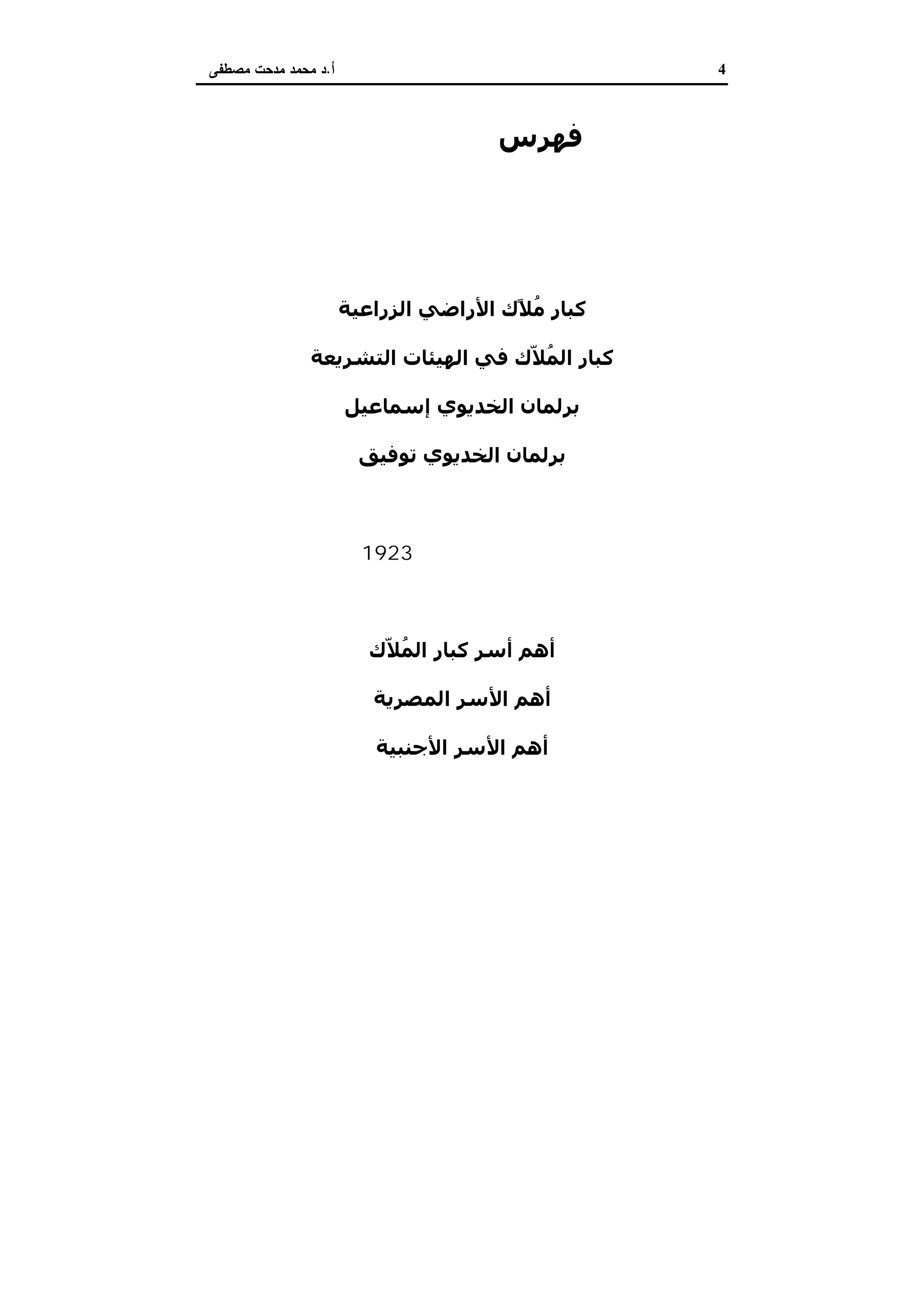 4‫أ‬.‫ﻣﺻطﻔﻰ‬ ‫ﻣدﺣت‬ ‫ﻣﺣﻣد‬ ‫د‬
‫ﻓﮫﺮس‬‫اﻟﻤﻮﺿﻮﻋﺎت‬
‫اﻟﻤﻘﺪﻣﺔ‬
‫اﻟﺰراﻋﯿﺔ‬ ‫اﻷراﺿﻲ‬ ‫ًك‬‫ﻼ‬ُ‫ﻣ‬ ‫ﻛﺒﺎر‬
‫اﻟﺘﺸﺮﻳﻌﺔ‬ ‫اﻟﮫﯿﺌﺎت‬ ‫ﻓﻲ‬ ‫ّك‬‫ﻼ‬ُ‫ﻤ‬‫اﻟ‬ ‫ﻛﺒﺎر‬
‫إﺳﻤﺎﻋﯿﻞ‬ ‫اﻟﺨﺪﻳﻮي‬ ‫ﺑﺮﻟﻤﺎن‬
‫ﺗﻮﻓﯿﻖ‬ ‫اﻟﺨﺪﻳﻮي‬ ‫ﺑﺮﻟﻤﺎن‬
‫اﻟﺜﺎﻧﻲ‬ ‫ﺣﻠﻤﻲ‬ ‫ﻋﺒﺎس‬ ‫ﺑﺮﻟﻤﺎن‬
‫دﺳﺘﻮر‬ ‫ﺑﺮﻟﻤﺎﻧﺎت‬1923
‫اﻟﻤﺼﺮﻳﺔ‬ ‫اﻟﻨﻈﺎرات‬
‫ّك‬‫ﻼ‬ُ‫ﻤ‬‫اﻟ‬ ‫ﻛﺒﺎر‬ ‫أﺳﺮ‬ ‫أھﻢ‬
‫اﻟﻤﺼﺮﻳﺔ‬ ‫اﻷﺳﺮ‬ ‫أھﻢ‬
‫اﻷﺳﺮ‬ ‫أھﻢ‬‫اﻷﺟﻨﺒﯿﺔ‬
‫اﻟﺤﻜﻮﻣﺔ‬ ‫أراﺿﻲ‬ ‫اﻷوﻗﺎف‬ ‫أراﺿﻲ‬
 