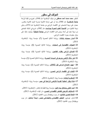 ‫اﻟﺳﯾﺎﺳﺔ‬ ‫ﻓﻲ‬ ‫ﻫم‬‫ودور‬ ‫اﺿﻲ‬‫ر‬‫اﻷ‬ ‫ُﻼك‬‫ﻣ‬ ‫ﻛﺑﺎر‬‫اﻟﻣﺻرﯾﺔ‬39
‫ﻓﻲ‬ ‫اﻟﻤﺆﻟﻒ‬‫ﺳﻄﻮر‬
‫اﻟدﻛﺗور‬‫ﻣﺻطﻔﻰ‬ ‫أﺣﻣد‬ ‫ﻣدﺣت‬ ‫ﻣﺣﻣد‬‫ﻋﺎم‬ ‫ﯾﺔ‬‫ر‬‫اﻹﺳﻛﻧد‬ ‫اﻟﯾد‬‫و‬‫ﻣ‬ ‫ﻣن‬1946‫م‬.‫اﻋﺔ‬‫ر‬‫اﻟز‬ ‫ﻛﻠﯾﺔ‬ ‫ﻣن‬ ‫ج‬‫ﺗﺧر‬
‫اﻹﺳﻛﻧدرﯾﺔ‬ ‫ﺟﺎﻣﻌﺔ‬‫ﻋﺎم‬1968‫ﺑﺑﺎﻛوس‬ ‫اﻟﺛﺎﻧوﯾﺔ‬ ‫اﻟرﻣل‬ ‫ﺑﻣدرﺳﺔ‬ ‫اﻟﺛﺎﻧوﯾﺔ‬ ‫اﺳﺗﻪ‬‫ر‬‫د‬ ‫اﻧﻬﻰ‬ ‫أن‬ ‫ﺑﻌد‬ ‫م‬.
‫ﻋﺎم‬ ‫ﯾﺔ‬‫ر‬‫اﻹﺳﻛﻧد‬ ‫ﺟﺎﻣﻌﺔ‬ ‫ﻣن‬ ‫اﻋﻲ‬‫ر‬‫اﻟز‬ ‫اﻻﻗﺗﺻﺎد‬ ‫ﻓﻲ‬ ‫اﻟﻣﺎﺟﺳﺗﯾر‬ ‫درﺟﺔ‬ ‫ﻋﻠﻰ‬ ‫ﺣﺻل‬1974‫وﻋﻠﻰ‬ ،‫م‬
‫ﻣن‬ ‫اﻩ‬‫ر‬‫اﻟدﻛﺗو‬ ‫درﺟﺔ‬‫ﺑﺑوداﺑﺳت‬ ‫اﻟﻣﺟرﯾﺔ‬ ‫اﻟﻌﻠوم‬ ‫أﻛﺎدﯾﻣﯾﺔ‬‫ﻋﺎم‬1982‫م‬.‫اﻟﺟﺎﻣﻌﻲ‬ ‫اﻟﺳﻠك‬ ‫ﻓﻲ‬ ‫ج‬‫ﺗدر‬
‫درﺟﺔ‬ ‫ﻣن‬‫اﻋﻲ‬‫ر‬‫اﻟز‬ ‫اﻻﻗﺗﺻﺎد‬ ‫ﻗﺳم‬ ‫ﺋﯾس‬‫ر‬‫و‬ ‫أﺳﺗﺎذ‬ ‫إﻟﻰ‬ ‫ﻣﻌﯾد‬‫اﻟﻣﻧوﻓﯾﺔ‬ ‫ﺑﺟﺎﻣﻌﺔ‬‫ﻋﻠﻰ‬ ‫ﺣﺎﻟﯾﺎ‬ ‫ُﺷرف‬‫ﯾ‬‫و‬ ،
‫اﻋﻲ‬‫ر‬‫اﻟز‬ ‫اﻻﻗﺗﺻﺎد‬ ‫ﺑﺣوث‬ ‫ﻣﻌﻠوﻣﺎت‬ ‫ﻣرﻛز‬.
24-،‫اﻟﺑﺎﺷﺎ‬‫و‬ ‫ﺳﯾﻣوﻧﯾﻪ‬ ‫اﻟﺳﺎن‬‫ﯾﺔ‬‫ر‬‫اﻟﻣﺻ‬ ‫ة‬‫ر‬‫اﻟذاﻛ‬ ‫ﻧﺎﻣﺔ‬‫ز‬‫رو‬)7(،،‫ﯾﺔ‬‫ر‬‫اﻹﺳﻛﻧد‬ ،‫رؤﯾﺔ‬ ‫ﻣؤﺳﺳﺔ‬
2014‫م‬.
23-‫اﻟﺳﺗﯾﻧﺎت‬ ‫ﻓﻲ‬ ‫اﻻﻗﺗﺻﺎدﯾﺔ‬ ‫اﻟﺗﺣوﻻت‬‫ﯾ‬‫ر‬‫اﻟﻣﺻ‬ ‫ة‬‫ر‬‫اﻟذاﻛ‬ ‫ﻧﺎﻣﺔ‬‫ز‬‫رو‬ ،‫ﺔ‬)6(،‫رؤﯾﺔ‬ ‫ﻣؤﺳﺳﺔ‬ ،
،‫ﯾﺔ‬‫ر‬‫اﻹﺳﻛﻧد‬2014‫م‬.
22-،‫اﻟﻔﻼﺣﯾن‬ ‫اء‬‫ر‬‫وﻓﻘ‬ ‫اﻋﻲ‬‫ر‬‫اﻟز‬ ‫اﻻﺻﻼح‬‫ﯾﺔ‬‫ر‬‫اﻟﻣﺻ‬ ‫ة‬‫ر‬‫اﻟذاﻛ‬ ‫ﻧﺎﻣﺔ‬‫ز‬‫رو‬)4(،‫رؤﯾﺔ‬ ‫ﻣؤﺳﺳﺔ‬ ،
،‫ﯾﺔ‬‫ر‬‫اﻹﺳﻛﻧد‬2014‫م‬.
21-‫اﻟﻣﺻرﯾﺔ‬ ‫اﻟﺳﯾﺎﺳﺔ‬ ‫ﻓﻲ‬ ‫ﻫم‬‫ودور‬ ‫اﺿﻲ‬‫ر‬‫اﻷ‬ ‫ًك‬‫ﻼ‬ُ‫ﻣ‬ ‫ﻛﺑﺎر‬‫ﯾﺔ‬‫ر‬‫اﻟﻣﺻ‬ ‫ة‬‫ر‬‫اﻟذاﻛ‬ ‫ﻧﺎﻣﺔ‬‫ز‬‫رو‬ ،)3(‫ﻣؤﺳﺳﺔ‬ ،
،‫ﯾﺔ‬‫ر‬‫اﻹﺳﻛﻧد‬ ،‫رؤﯾﺔ‬2014‫م‬.
20--‫اﻻ‬ ‫ﺟﻬود‬‫ﻗﺑل‬ ‫اﻋﻲ‬‫ر‬‫اﻟز‬ ‫ﺻﻼح‬1952،‫م‬‫ﯾﺔ‬‫ر‬‫اﻟﻣﺻ‬ ‫ة‬‫ر‬‫اﻟذاﻛ‬ ‫ﻧﺎﻣﺔ‬‫ز‬‫رو‬)2(،‫رؤﯾﺔ‬ ‫ﻣؤﺳﺳﺔ‬ ،
،‫ﯾﺔ‬‫ر‬‫اﻹﺳﻛﻧد‬2014‫م‬
19-،‫ي‬‫اﻟﻣﺻر‬ ‫اﻋﻲ‬‫ر‬‫اﻟز‬ ‫اﻻﻗﺗﺻﺎد‬ ‫ﻓﻲ‬ ‫اﻷﺟﺎﻧب‬‫ﯾﺔ‬‫ر‬‫اﻟﻣﺻ‬ ‫ة‬‫ر‬‫اﻟذاﻛ‬ ‫ﻧﺎﻣﺔ‬‫ز‬‫رو‬)1(،‫رؤﯾﺔ‬ ‫ﻣؤﺳﺳﺔ‬ ،
،‫ﯾﺔ‬‫ر‬‫اﻹﺳﻛﻧد‬2014‫م‬.
18-،‫اﻟﺑﺎﺷﺎ‬‫و‬ ‫اﻹﺳﻛﻧدرﯾﺔ‬،‫ﯾﺔ‬‫ر‬‫اﻹﺳﻛﻧد‬ ،‫رؤﯾﺔ‬ ‫ﻣؤﺳﺳﺔ‬2014‫م‬.
17-‫اﻟﻣﻠﻛ‬ ‫ار‬‫ر‬‫ﻗ‬ٕ‫ا‬‫و‬ ‫ﻧﺷﺄة‬‫ﻣﺻر‬ ‫ﻓﻲ‬ ‫اﻋﯾﺔ‬‫ر‬‫اﻟز‬ ‫اﺿﻲ‬‫ر‬‫ﻟﻸ‬ ‫اﻟﻔردﯾﺔ‬ ‫ﯾﺔ‬،،‫ﯾﺔ‬‫ر‬‫اﻹﺳﻛﻧد‬ ،‫رؤﯾﺔ‬ ‫ﻣؤﺳﺳﺔ‬
2013‫م‬.
16-‫اﻟﻧﯾل‬ ‫ﻣﯾﺎﻩ‬ ‫وﻣﺷﺎﻛل‬ ‫اﻟﻌﺎﻟﻲ‬ ‫اﻟﺳد‬،،‫ﯾﺔ‬‫ر‬‫اﻹﺳﻛﻧد‬ ،‫اﻟﻧﺷر‬‫و‬ ‫ﻟﻠطﺑﺎﻋﺔ‬ ‫رؤﯾﺔ‬ ‫ﻣؤﺳﺳﺔ‬2013‫م‬.
15-‫ي‬‫اﻟﻣﺻر‬ ‫اﻻﻗﺗﺻﺎدي‬ ‫ﻟﻠﻔﺎﺋض‬ ‫اﻟﺗﺎرﯾﺧﻲ‬ ‫اف‬‫ز‬‫اﻻﺳﺗﻧ‬،،‫ﯾﺔ‬‫ر‬‫اﻹﺳﻛﻧد‬ ،‫ﻟﯾﻠت‬ ‫دار‬2013‫م‬.
14-‫ﻟﻺﻧﺗﺎج‬ ‫ي‬‫اﻟﻣﺻر‬ ‫اﻟﻧﻣط‬،‫ﺑوب‬ ‫دار‬،‫ة‬‫ر‬‫اﻟﻘﺎﻫ‬ ،‫ﺑرس‬ ‫ﺑروﻓﯾﺷﻧﺎل‬2012‫م‬.
13-،‫ﻋﯾﺳﺎوي‬ ‫ﺷﺎرل‬،‫ﻟﻣﺻر‬ ‫اﻻﺟﺗﻣﺎﻋﻲ‬‫و‬ ‫اﻻﻗﺗﺻﺎدي‬ ‫اﻟﺗﺣﻠﯾل‬،‫وﺗﺣﻠﯾل‬ ‫ﺗرﺟﻣﺔ‬‫ﺑوب‬ ‫دار‬
،‫ة‬‫ر‬‫اﻟﻘﺎﻫ‬ ،‫ﺑرس‬ ‫ﺑروﻓﯾﺷﻧﺎل‬2012‫م‬.
 