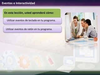 Eventos e Interactividad
En esta lección, usted aprenderá cómo:
Utilizar eventos de teclado en tu programa.
Utilizar eventos de ratón en tu programa.
 