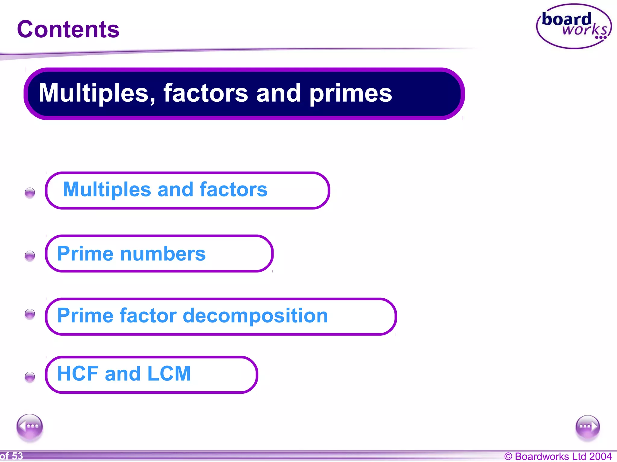 © Boardworks Ltd 2004of 53
Contents
Multiples, factors and primes
A
A
A
A
HCF and LCM
Multiples and factors
Prime numbers
Prime factor decomposition
 