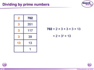 © Boardworks Ltd 20040 of 53
7022
3513
1173
393
1313
1
2
3
3
3
13
702 = 2 × 3 × 3 × 3 × 13
= 2 × 33
× 13
Dividing by prime numbers
 