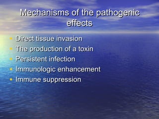 Mechanisms of the pathogenicMechanisms of the pathogenic
effectseffects
• Direct tissue invasionDirect tissue invasion
• The production of a toxinThe production of a toxin
• Persistent infectionPersistent infection
• Immunologic enhancementImmunologic enhancement
• Immune suppressionImmune suppression
 