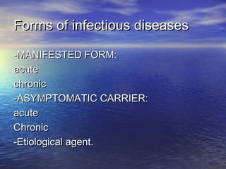 Forms of infectious diseasesForms of infectious diseases
-MANIFESTED FORM:-MANIFESTED FORM:
acuteacute
chronicchronic
-ASYMPTOMATIC CARRIER:-ASYMPTOMATIC CARRIER:
acuteacute
ChronicChronic
-Etiological agent.-Etiological agent.
 