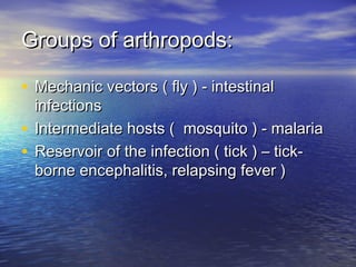 Groups of arthropods:Groups of arthropods:
• Mechanic vectors ( fly ) - intestinalMechanic vectors ( fly ) - intestinal
infectionsinfections
• Intermediate hosts ( mosquito ) - malariaIntermediate hosts ( mosquito ) - malaria
• Reservoir of the infection ( tick ) – tick-Reservoir of the infection ( tick ) – tick-
borne encephalitis, relapsing fever )borne encephalitis, relapsing fever )
 
