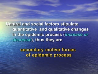 Natural and social factorsNatural and social factors stipulatestipulate
quantitativequantitative and qualitative changesand qualitative changes
in the epidemic process (in the epidemic process (increase orincrease or
decreasedecrease), thus they are), thus they are
secondary motive forcessecondary motive forces
of epidemic processof epidemic process
 