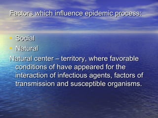 Factors which influence epidemic process:Factors which influence epidemic process:
• SocialSocial
• NaturalNatural
Natural center – territory, where favorableNatural center – territory, where favorable
conditions of have appeared for theconditions of have appeared for the
interaction of infectious agents, factors ofinteraction of infectious agents, factors of
transmission and susceptible organisms.transmission and susceptible organisms.
 