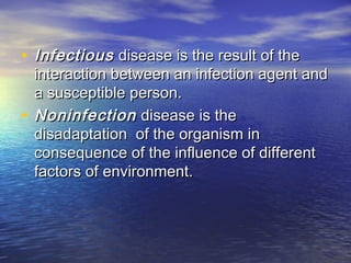 • InfectiousInfectious disease is the result of thedisease is the result of the
interaction between an infection agent andinteraction between an infection agent and
a susceptible person.a susceptible person.
• NoninfectionNoninfection disease is thedisease is the
disadaptation of the organism indisadaptation of the organism in
consequence of the influence of differentconsequence of the influence of different
factors of environment.factors of environment.
 