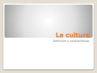 La cultura
Definición y características
 