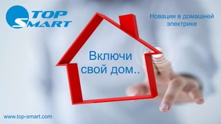 Включи
свой дом..
www.top-smart.com
Новации в домашней
электрике
 