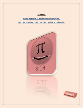 FUENTE.

     Libro de texto(El hombre que calculaba).

Uso de: Internet, computadora, google e imágenes.
 