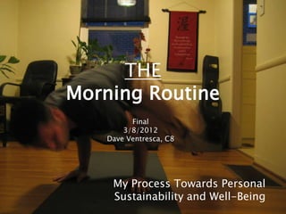 THE
Morning Routine
          Final
        3/8/2012
    Dave Ventresca, C8




     My Process Towards Personal
     Sustainability and Well-Being
 