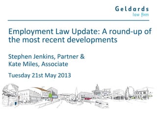 Employment Law Update: A round-up of
the most recent developments
Stephen Jenkins, Partner &
Kate Miles, Associate
Tuesday 21st May 2013
 