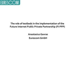 The role of testbeds in the implementation of the Future Internet Public Private Partnership (FI-PPP) Anastasius Gavras Eurescom GmbH 
