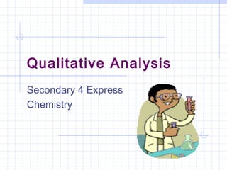 Qualitative Analysis
Secondary 4 Express
Chemistry
 