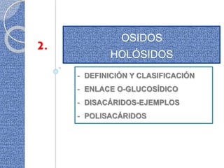 2. OSIDOS
HOLÓSIDOS
- DEFINICIÓN Y CLASIFICACIÓN
- ENLACE O-GLUCOSÍDICO
- DISACÁRIDOS-EJEMPLOS
- POLISACÁRIDOS
 