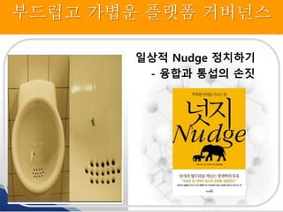 부드럽고 가볍운 플랫폼 거버넌스
일상적 Nudge 정치하기
- 융합과 통섭의 손짓
 