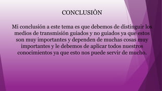 CONCLUSIÒN
Mi conclusión a este tema es que debemos de distinguir los
medios de transmisión guiados y no guiados ya que estos
son muy importantes y dependen de muchas cosas muy
importantes y le debemos de aplicar todos nuestros
conocimientos ya que esto nos puede servir de mucho.
 