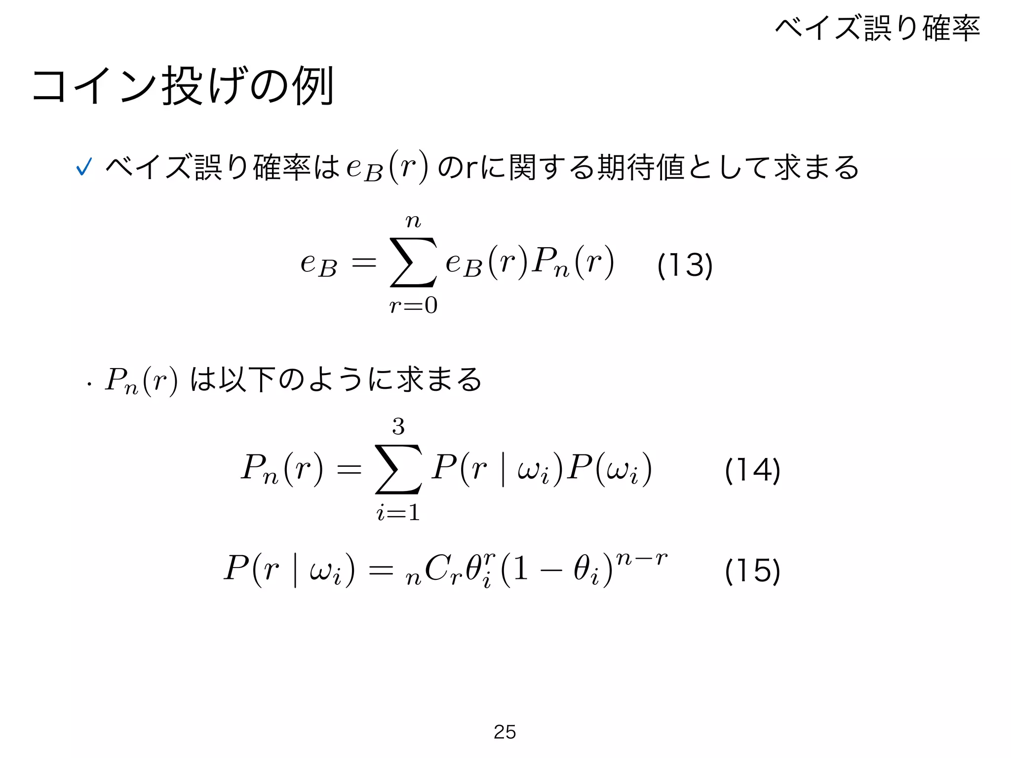 25
コイン投げの例
ベイズ誤り確率
ベイズ誤り確率はeB(r)のrに関する期待値として求まる
eB =
nX
r=0
eB(r)Pn(r) (13)
Pn(r) =
3X
i=1
P(r | !i)P(!i)
P(r | !i) = nCr✓r
i (1 ✓i)n r
•  Pn(r) は以下のように求まる
(14)
(15)
 