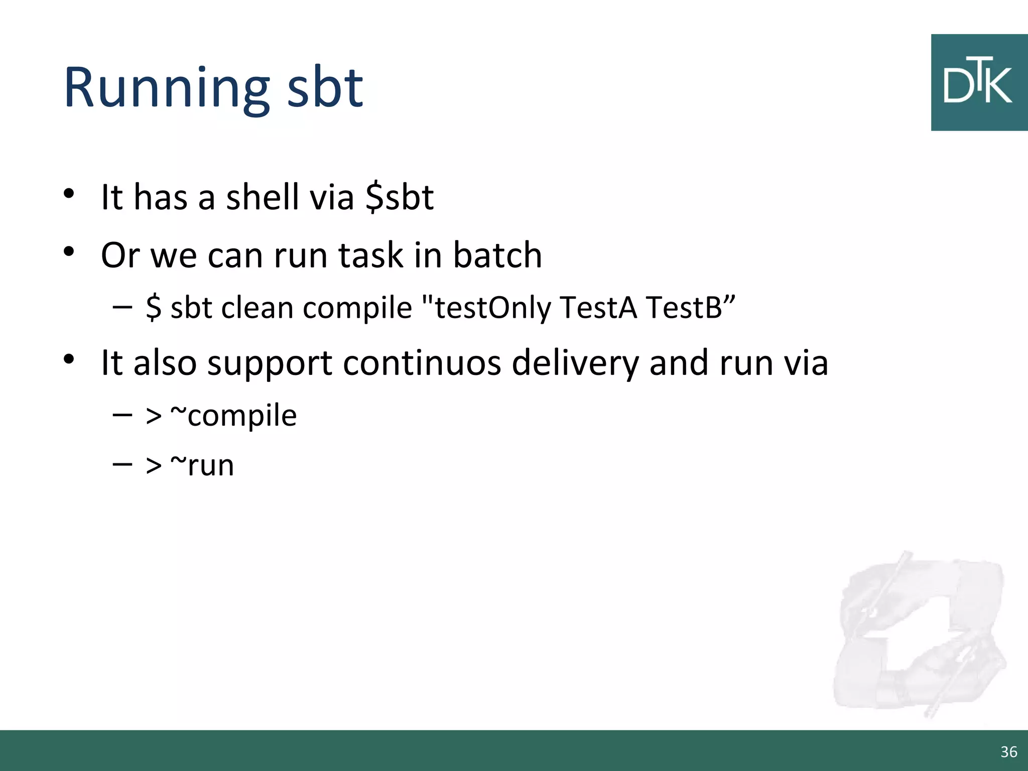 Running sbt
• It has a shell via $sbt
• Or we can run task in batch
– $ sbt clean compile "testOnly TestA TestB”
• It also support continuos delivery and run via
– > ~compile
– > ~run
36
 