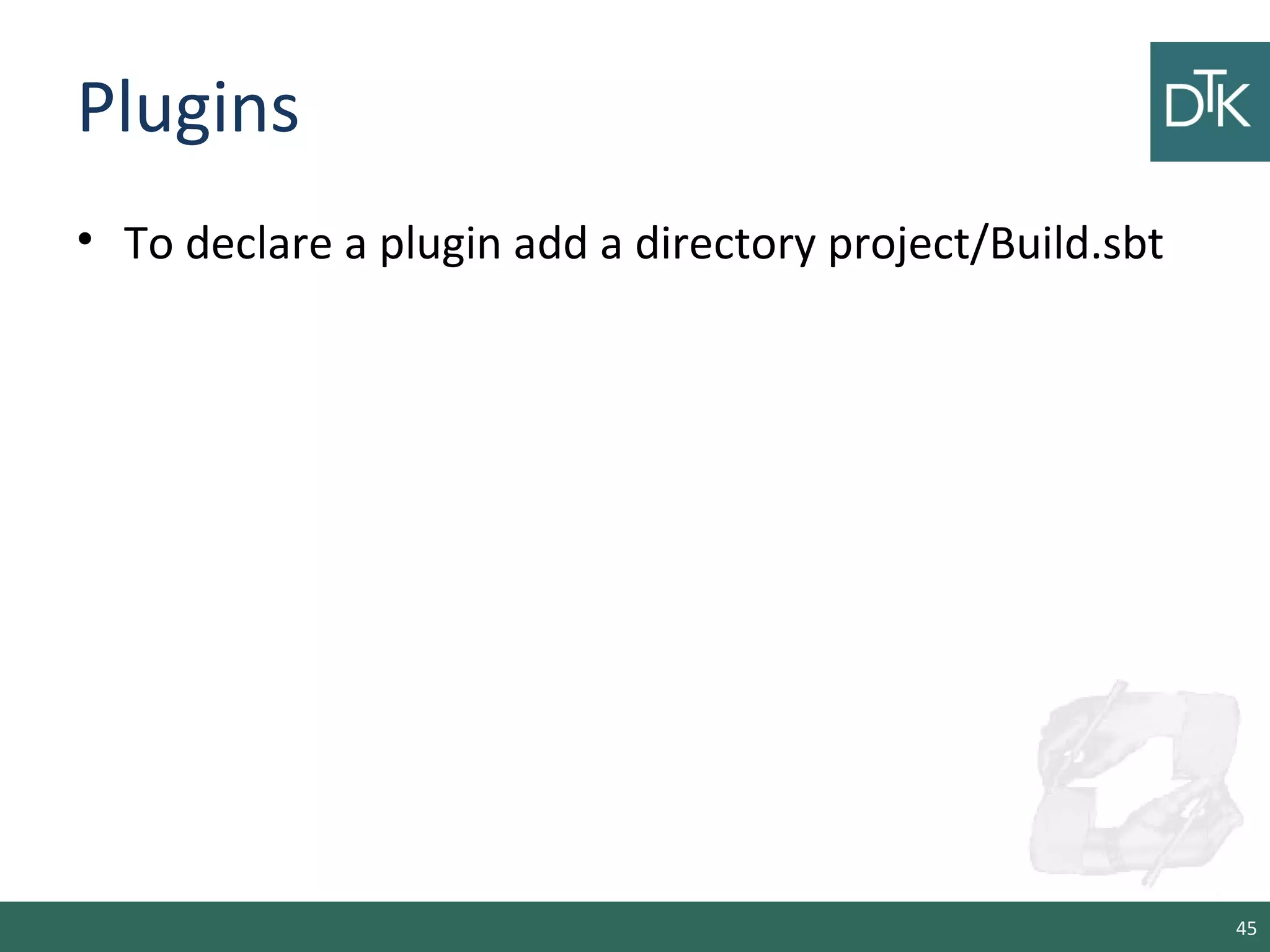 Plugins
• To declare a plugin add a directory project/Build.sbt
45
 